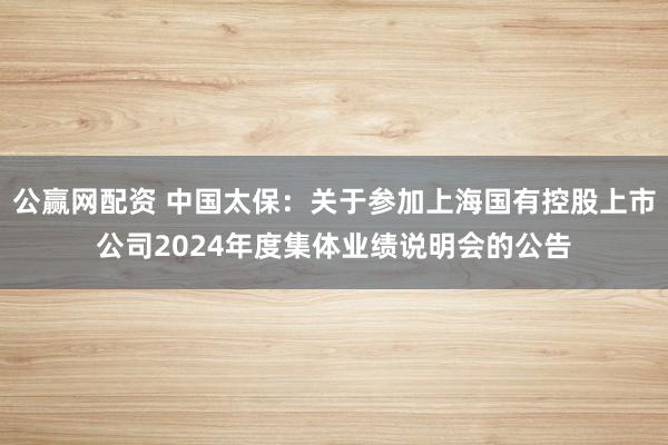 公赢网配资 中国太保：关于参加上海国有控股上市公司2024年度集体业绩说明会的公告