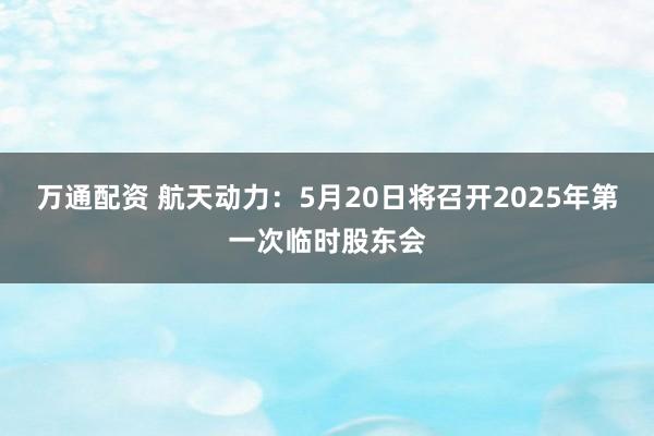 万通配资 航天动力：5月20日将召开2025年第一次临时股东会