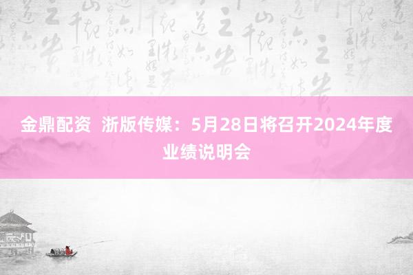 金鼎配资  浙版传媒：5月28日将召开2024年度业绩说明会