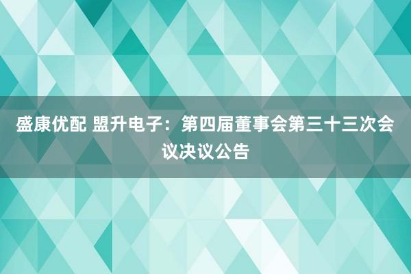 盛康优配 盟升电子：第四届董事会第三十三次会议决议公告