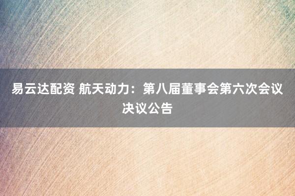 易云达配资 航天动力：第八届董事会第六次会议决议公告