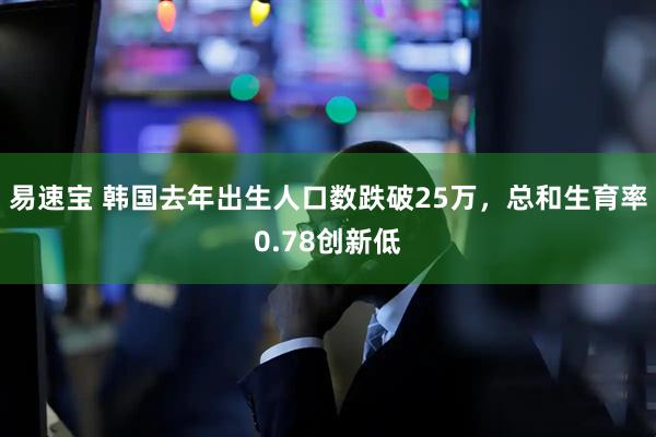 易速宝 韩国去年出生人口数跌破25万，总和生育率0.78创新低