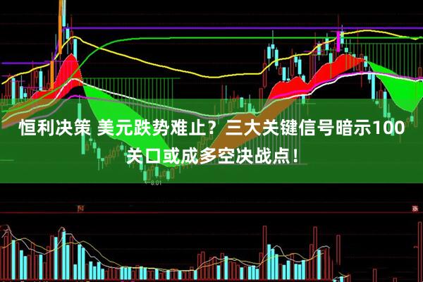 恒利决策 美元跌势难止？三大关键信号暗示100关口或成多空决战点！