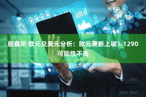 股鑫所 欧元兑美元分析：欧元果断上破1.1290可能性不高