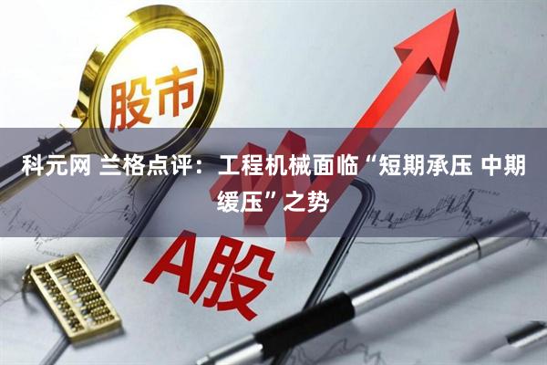 科元网 兰格点评：工程机械面临“短期承压 中期缓压”之势