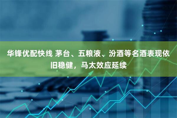 华锋优配快线 茅台、五粮液、汾酒等名酒表现依旧稳健，马太效应延续