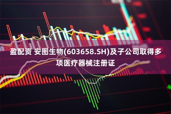 盈配资 安图生物(603658.SH)及子公司取得多项医疗器械注册证
