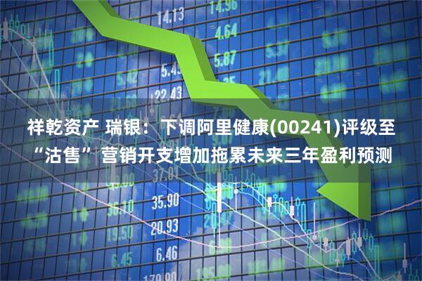 祥乾资产 瑞银：下调阿里健康(00241)评级至“沽售” 营销开支增加拖累未来三年盈利预测