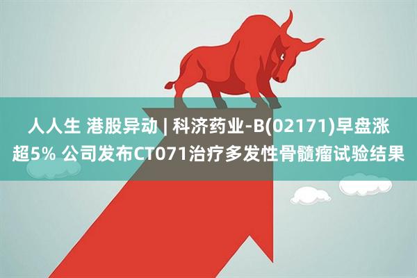 人人生 港股异动 | 科济药业-B(02171)早盘涨超5% 公司发布CT071治疗多发性骨髓瘤试验结果
