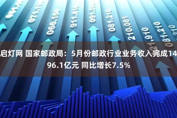 启灯网 国家邮政局：5月份邮政行业业务收入完成1496.1亿元 同比增长7.5%