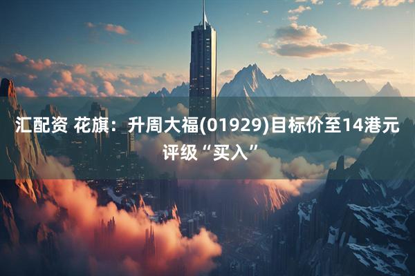 汇配资 花旗：升周大福(01929)目标价至14港元 评级“买入”