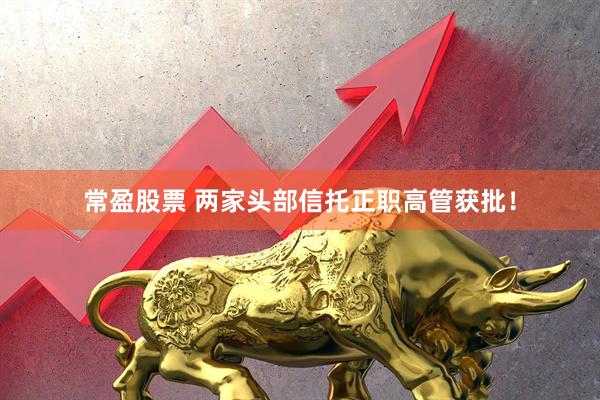 常盈股票 两家头部信托正职高管获批！