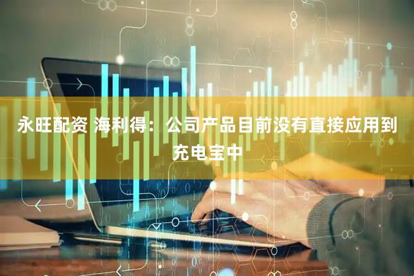 永旺配资 海利得：公司产品目前没有直接应用到充电宝中