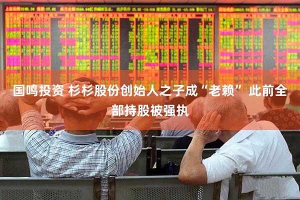 国鸣投资 杉杉股份创始人之子成“老赖” 此前全部持股被强执