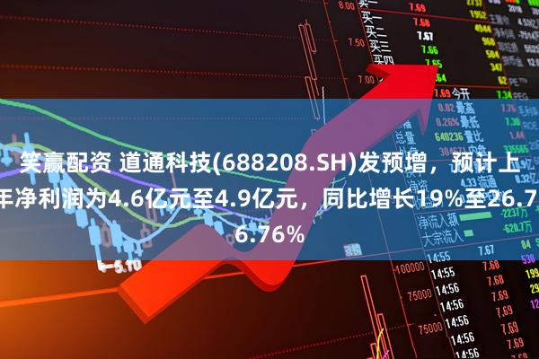 笑赢配资 道通科技(688208.SH)发预增，预计上半年净利润为4.6亿元至4.9亿元，同比增长19%至26.76%