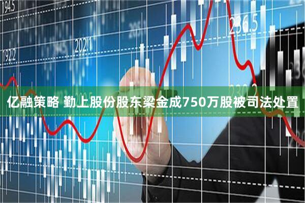 亿融策略 勤上股份股东梁金成750万股被司法处置