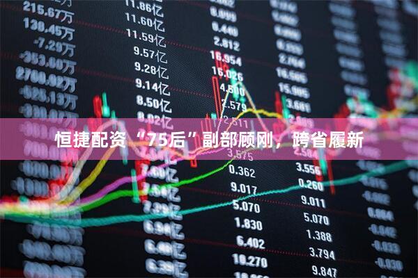 恒捷配资 “75后”副部顾刚，跨省履新