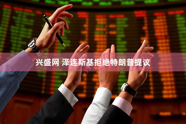 兴盛网 泽连斯基拒绝特朗普提议