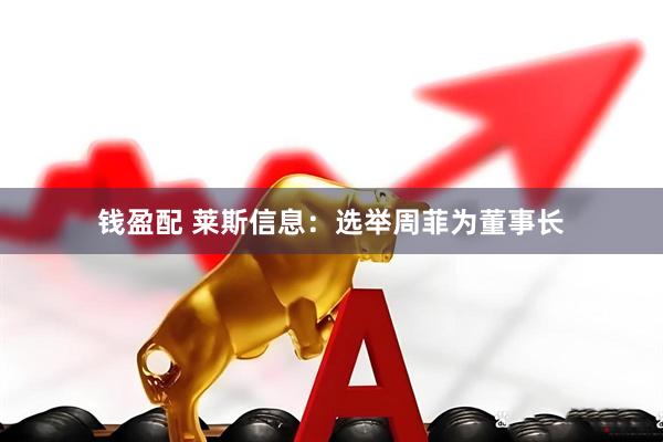 钱盈配 莱斯信息：选举周菲为董事长