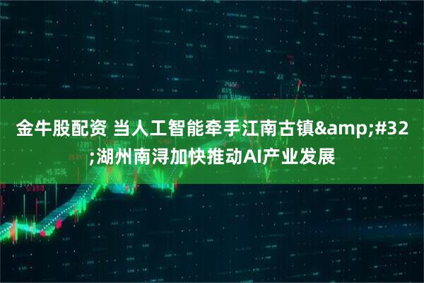 金牛股配资 当人工智能牵手江南古镇&#32;湖州南浔加快推动AI产业发展