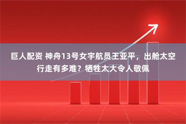 巨人配资 神舟13号女宇航员王亚平，出舱太空行走有多难？牺牲太大令人敬佩
