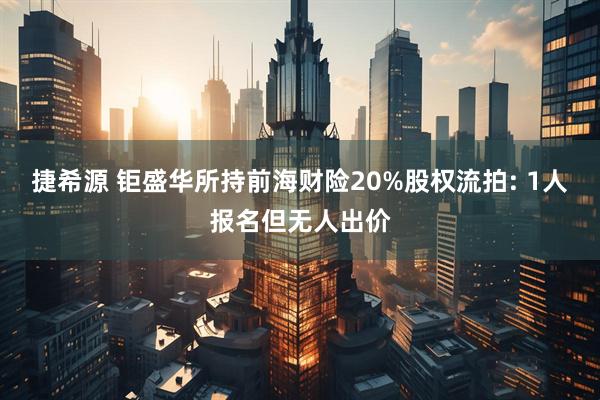 捷希源 钜盛华所持前海财险20%股权流拍: 1人报名但无人出价